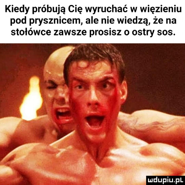 kiedy próbują cię wyruchać w więzieniu pod prysznicem ale nie wiedzą że na stołówce zawsze prosisz o ostry sos