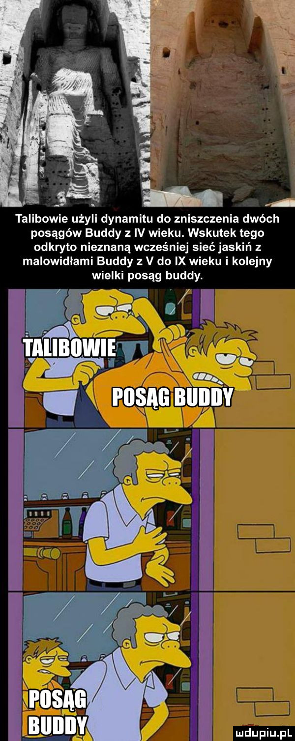 talibowie użyli dynamitu do zniszczenia dwóch posągów buddy   iv wieku. wskutek tego odkryto nieznaną wcześniej sieć jaskiń z malowidłami buddy v do ix wieku i kolejny wielki posąg buddy. w l i. tal ibiiiaiief i. posag biiiiiiy