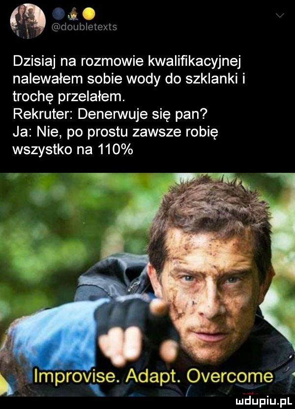 w. o tioubieiexts dzisiaj na rozmowie kwalifikacyjnej nalewałem sobie wody do szklanki i trochę przelałem. rekruter denerwuje się pan ja nie po prestu zawsze robię wszystko na     improv ice. adept. overcome i
