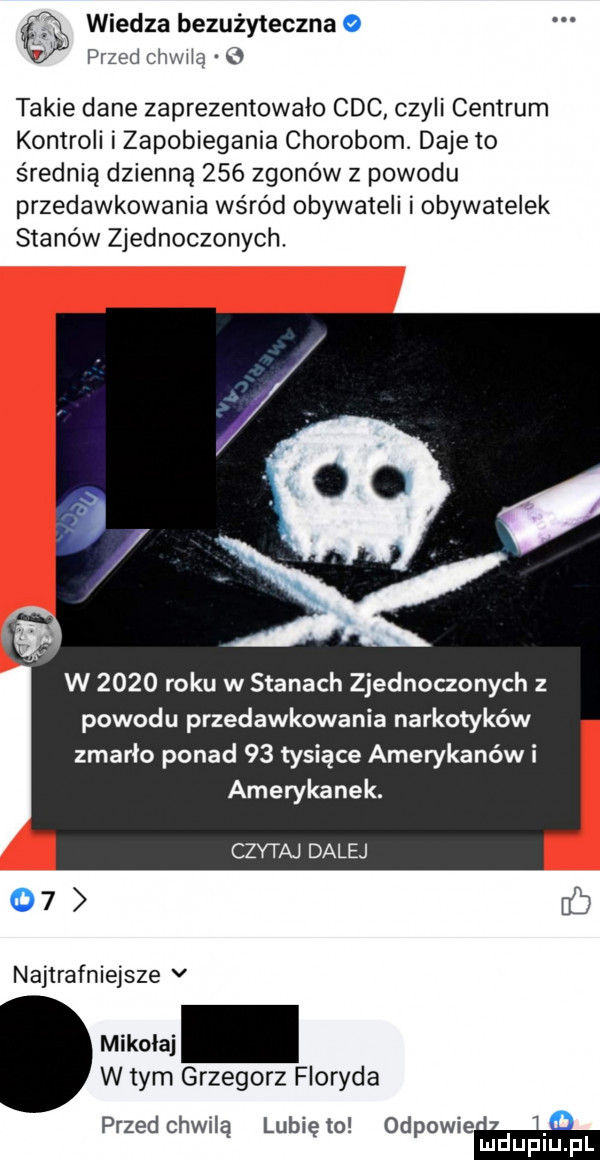 wiedza bezużyteczna o  . przed chwalą b takie dane zaprezentowało cbc czyli centrum kontroli i zapobiegania chorobom. daje to średnią dzienną     zgonów z powodu przedawkowania wśród obywateli i obywatelek stanów zjednoczonych. w      roku w stanach zjednoczonych z powodu przedawkowania narkotyków zmarło ponad    tysiące amerykanów i amerykanek. czytaj dalej    rb najtrafniejsze v w tym grzegorz floryda przed chwilą lunięto odpowie mduplu pl