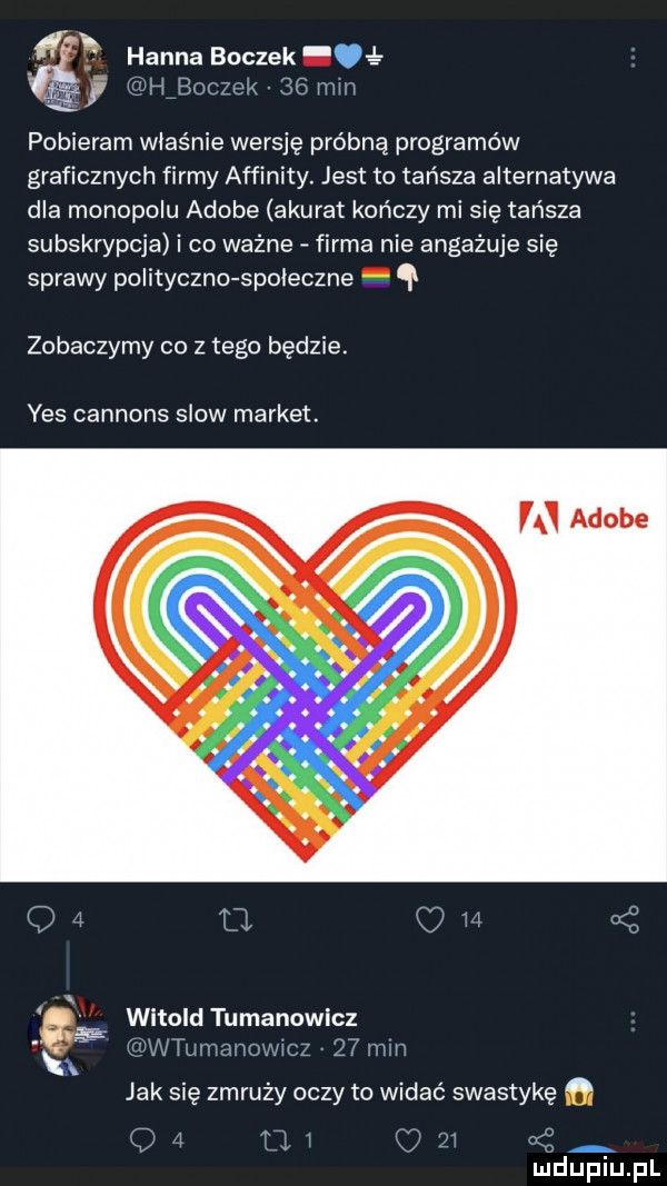 ś hanna boczek a leż l lfbocze k    mm pobieram właśnie wersję próbną programów graficznych firmy affinity. jest to tańsza alternatywa dla monopolu adobe akurat kończy mi się tańsza subskrypcja i co ważne firma nie angażuje się sprawy polityczko spoleczne ql zobaczymy co z tego będzie. yes cannons slow market. witold tumanowlcz b x wl liiielliowlcz   min jak się zmruży oczy to widać swastykę      i o zi a