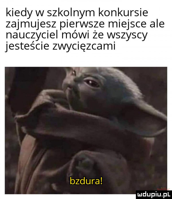 kiedy w skulnym konkursie zajmujesz pierwsze miejsce ale nauczyciel mówi że wszyscy jesteście zwycięzcami ludupiu j il