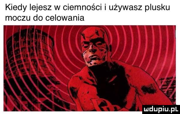 kiedy lejesz w ciemności i używasz plusku moczu do celowania