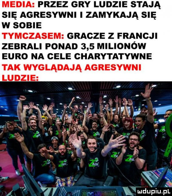 media przez gry ludzie stają s agresywni zamykają się w sobie tymczasem gracze z francji zebrali ponad     milionów euro na cele charytatywne tak wyglądają agresywni