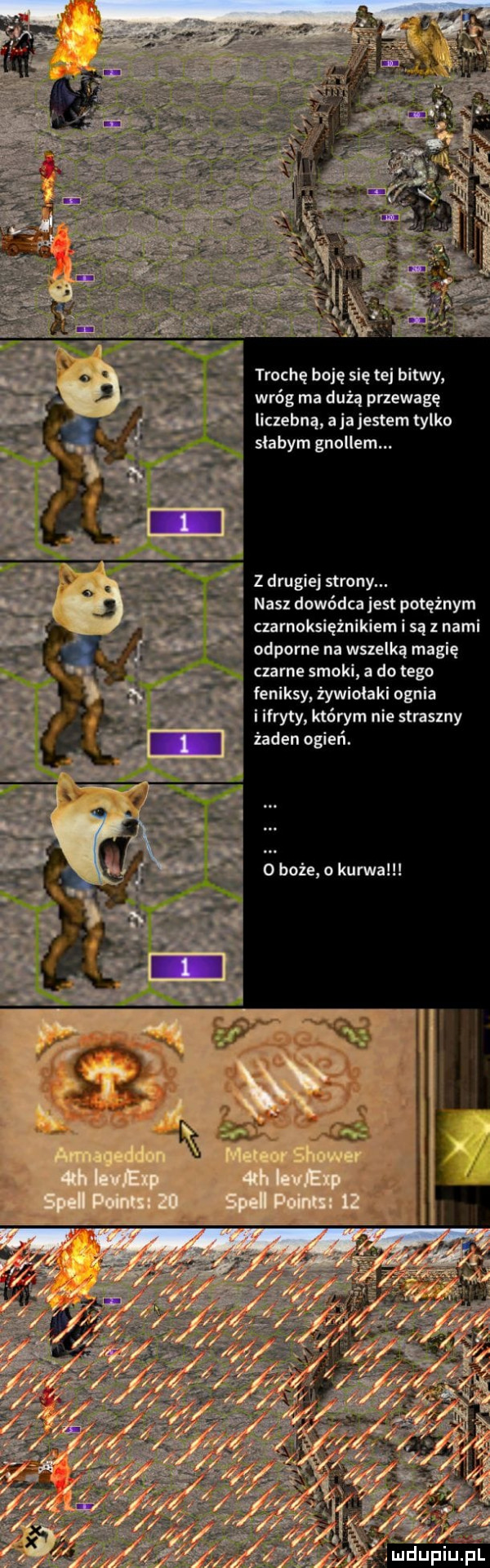 yruchę boję się tej bitwy wróg ma dużą przewagę liczebną a jajestem tylko słabym gnollem. z drugiej strony. nasz dowódca jest potężnym czarnoksiężnikiem i są z nami odporne na wszelką magię czarne smoki a do tego feniksy żywiołami og ryty którym nie straszny zaden ogień. o boże o kurwa