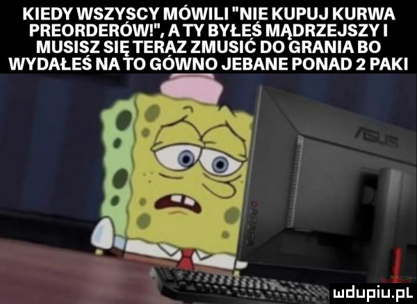 kiedy wszvscv mowili nie kupuj kurwa preorderów aty byłeś mądrzejszy musisz się teraz zmusic do grania bo wydales nato gowno jebane ponad   paki