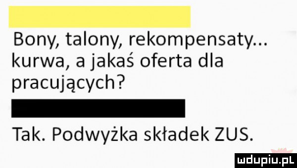 bony talony rekompensaty. kurwa a jakaś oferta dla pracujących tak. podwyżka składek zus