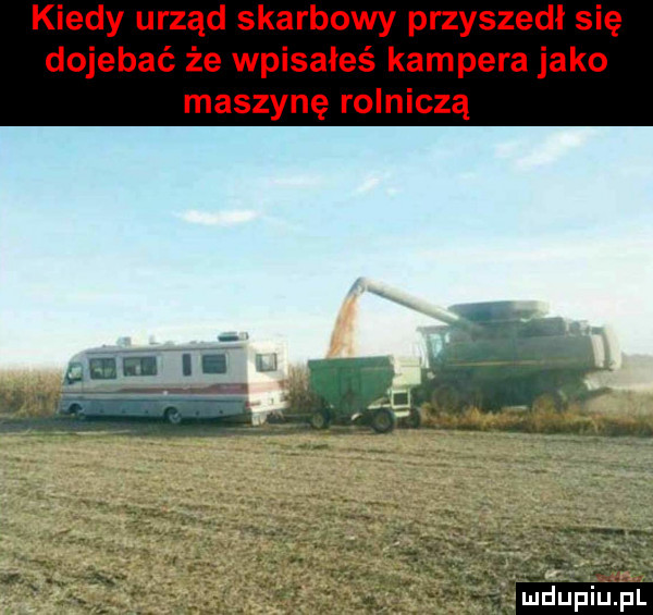kiedy urząd skarbowy przyszedł się dojebać że wpisałeś kampera jako maszynę rolniczą