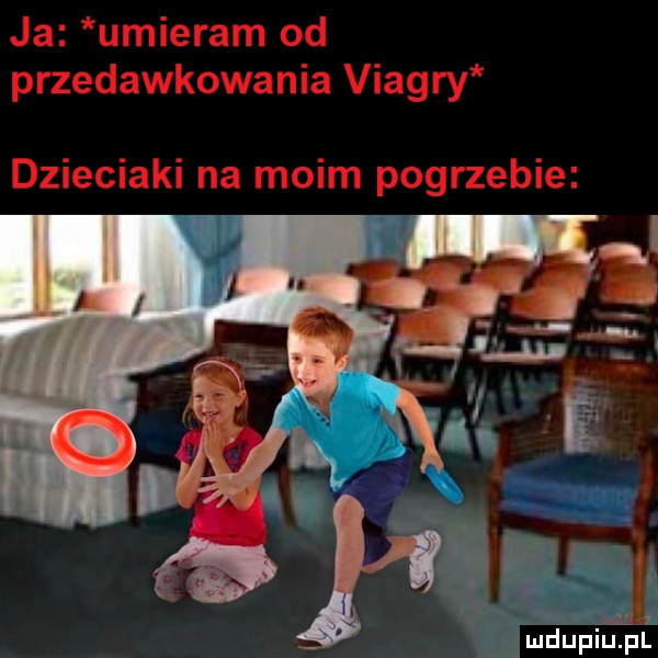 ja umieram od przedawkowania viagry dzieciaki na moim pogrzebie