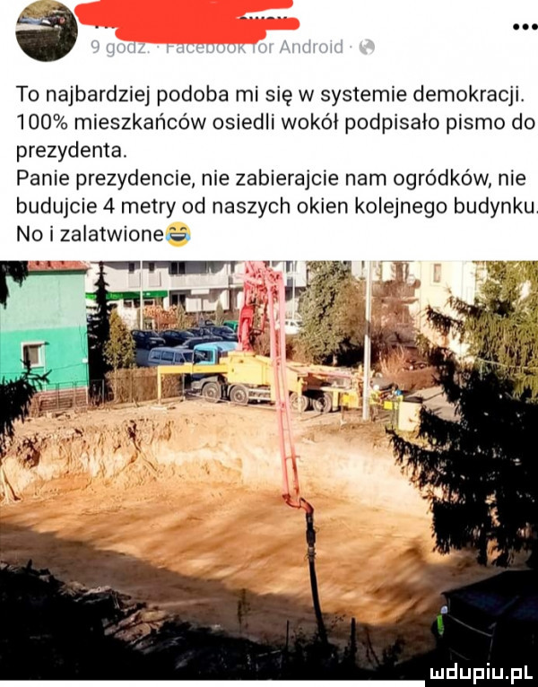 a to najbardziej podoba mi się w systemie demokracji.     mieszkańców osiedli wokół podpisało pismo do prezydenta panie prezydencie nie zabierajcie nam ogródków nie budujcie   metry od naszych okien kolejnego budynku no i zalatwionefa