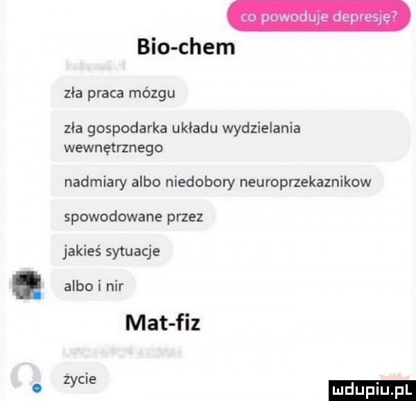 pnwudmę. nas bio ciem zła praca mózgu zła gospodarka układu wydzielania wewnętrznego nadmiary albo niedobory neuroprzekaznikow spowodowane przez jakieś sytuacje albo i nar mat fiz życie