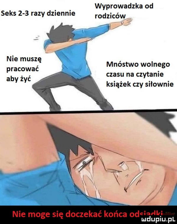 wyprowadzka od seks     razy dziennie rodziców   nie muszę x i pracować k mnostwo wolnego aby żyć czasu na czytanie książek czy siłownie