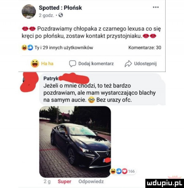 spotter płońsk   mm a. pozdrawiamy chłopaka z czarnego lexusa co się kręci po płońsku zostaw kontakt przystojmakuoo o ty    mnich uzylkuwmkbw komentarze   . hu. duda komentarz q udaslepm patryk jeżeli o mme c odzi lo też bardzo pozdrawiam ale mam wystarczająco blachy na samym aucie. bez urazy ofc