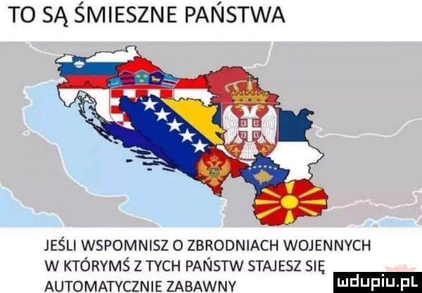 to są śmieszne panstwa jeśli wspomnisz o zbrodniach wojennych w którymś z tych panstw stajesz się automatycznie zabawny