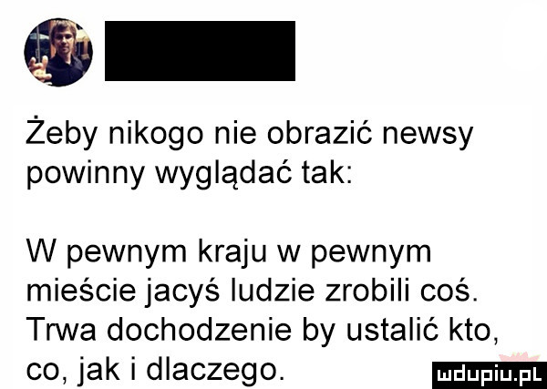 żeby nikogo nie obrazić newsy powinny wyglądać tak w pewnym kraju w pewnym mieście jacyś ludzie zrobili coś. trwa dochodzenie by ustalić kto co jak i dlaczego