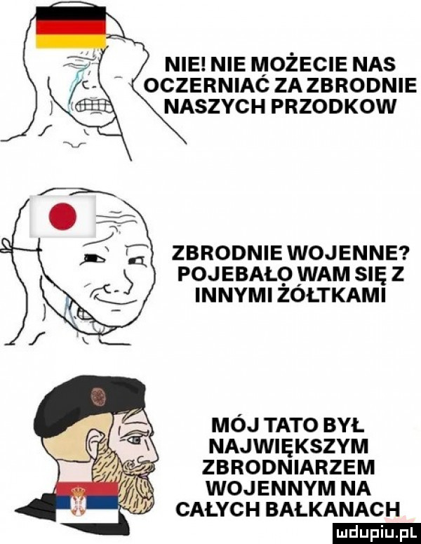 nie nie możecie nas oczerniac zazbrodnie naszych przodkow zbrodnie wojenne pojebalq wam się z innymi zontkami mój tato byl największym zbrodniarzem woj entym na całych balkanac h ludu iu. l ć lą