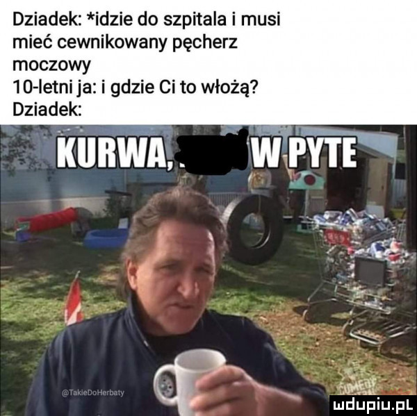 dziadek idzie do szpitala i musi mieć cewnikowany pęcherz moczowy    istni ja i gdzie cito włożą dziadek f uidijfiiupl