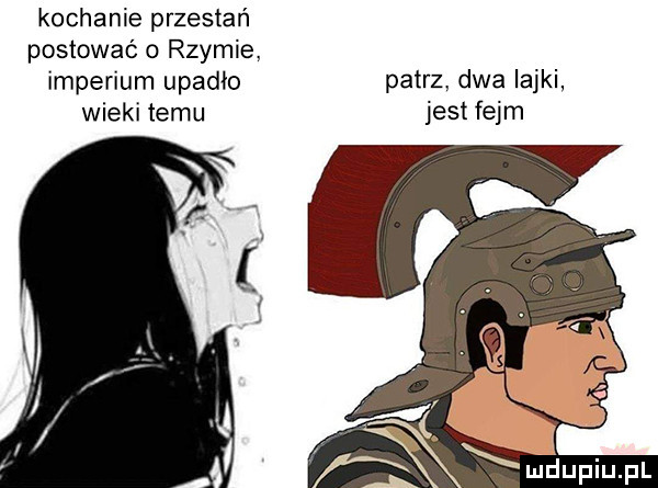 kochanie przestań postować rzymie. imperium upadło patrz. dwa iajki wieki temu jest fejm