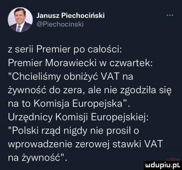 janusz piechociński piechocrnski z serii premier po całości premier morawiecki w czwartek chcieliśmy obniżyć vat na żywność do zera ale nie zgodziła się na to komisja europejska. urzędnicy komisji europejskiej polski rząd nigdy nie prosił o wprowadzenie zerowej stawki vat na żywność. mduplu pl