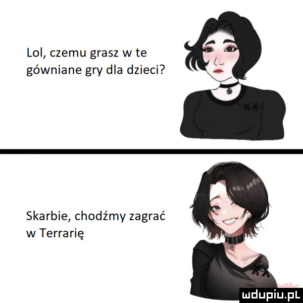 lol czemu grasz w te gówniane gw dla dzieci skarbie chodźmy zagrać w terrarię