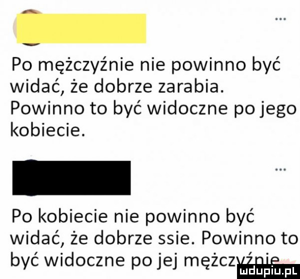 po mężczyźnie nie powinno być widać że dobrze zarabia. powinno to być widoczne po jego kobiecie. po kobiecie nie powinno być widać że dobrze ssie. powinno to być widoczne polej meiczmh