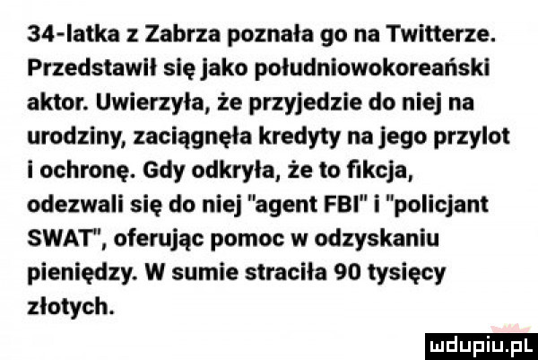 iatka zabrza poznała    na twitterze. przedstawił się jako południowokoreański aktor. uwierzyła że przyjedzie do niej na urodziny zaciągnęła kredyty na jego przylot i ochronę. gdy odkryła że to fakcja odezwali się do niej agent fbi i policjant swat oferując pomoc w odzyskaniu pieniędzy. w sumie stracila  o tysięcy zlotych. ludu iu. l