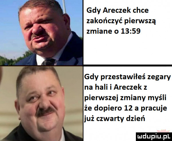 gdy aneczek chce zakończyć pierwszą zmiane o       gdy przestawiłeś zegary na hali i aneczek pierwszej zmiany myśli że dopiero    a pracuje już czwarty dzień ludu iu. l