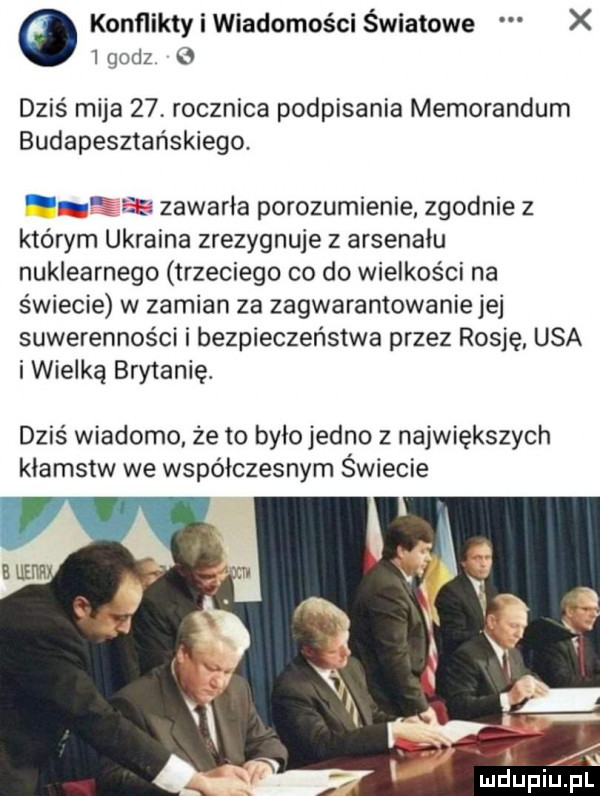 o konfliktiniadomości światowe x igodz o dziś mija    rocznica podpisania memorandum budapeszteńskiego. ii zawarła porozumienie zgodnie z którym ukraina zrezygnuje z arsenału nuklearnego trzeciego co do wielkości na świecie w zamian za zagwarantowaniejej suwerenności i bezpieczeństwa przez rosję usa i wielką brytanię. dziś wiadomo że to było jedno z największych kłamstw we współczesnym świecie