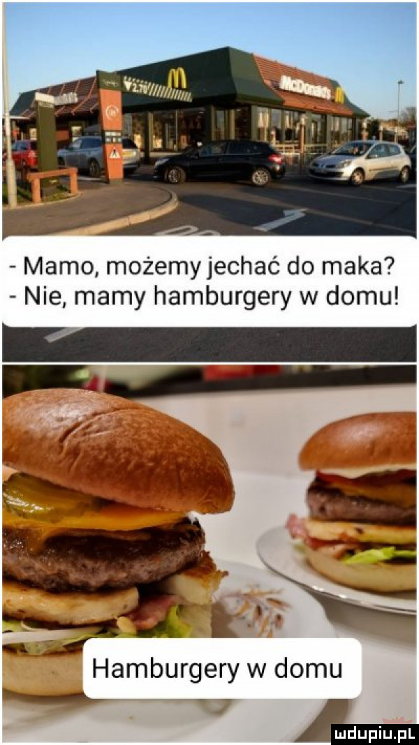 mamo możemy jechać do maka nie mamy hamburgery w domu hamburgery w domu e
