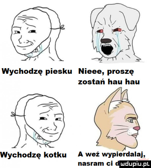 nieee proszę zostań hau hau wychodzę kotku a weź wypierdalaj nasram ci