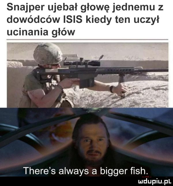 snajper ujebał głowę jednemu z dowódców ibis kiedy ten uczył ycinania gléw thebe s always a bigger fish