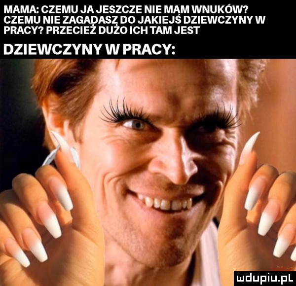 mama czemu ja jeszcze nie mam wnuków czemu nie zagadasz do jakiejś dziewczyny w pracy przecież dużo ich tam jest dziewczyny w pracy mdupiupl