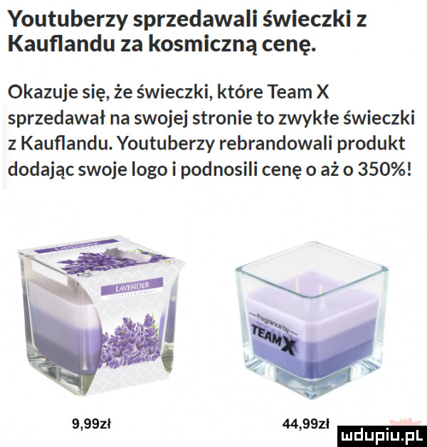 youtuberzy sprzedawali świeczki z kauflandu za kosmiczną cenę. okazuje się że świeczki które team x sprzedawał na swojej stronie to zwykłe świeczki z kauﬂandu. youtuberzy rebrandowali produkt dodając swoje logo i podnosili cenę   aż o