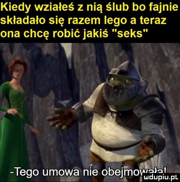 kiedy wsiałeś z nią ślub bo fajnie składało się razem lego a teraz ona chcę robić jakiś seks łn i a.   alalal tego umowa hme     mru pl inn j