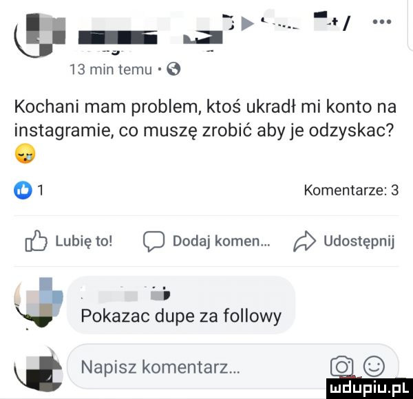 mm temu kochani mam problem ktoś ukradł mi konto na instagramie co muszę zrobić aby je odzyskac o   komentarze   ic lunięto dodaj komem. a udostępnij i pokazac dupe za foliowy napisz komentarz. mhupiupl