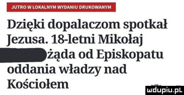 jumo w lokalnym wydaniu nnuxowmm dzięki dopalaczom spotkał jezusa.     eoni mikołaj żąda od episkopatu oddania władzy nad kościołem