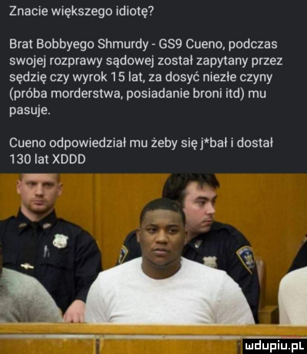 znacie większego idiotę brat bobbyego shmurdy gsq cueno podczas swojej rozprawy sądowej został zapytany przez sędzię czy wyrok    lat za dosyć niezłe czyny próba morderstwa posiadanie broni ind mu pasuje. cueno odpowiedział mu żeby siej bał i dostał     lat xddd
