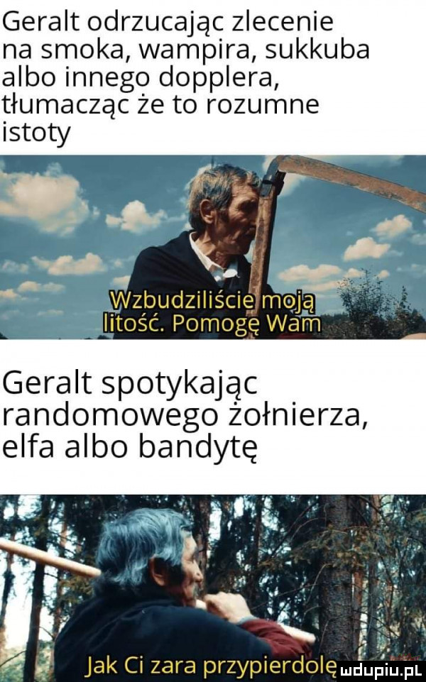 geralt odrzucając zlecenie na smoka wampira sukkuba albo innego dopplera tłumacząc że to rozumne geralt spotykając randomowego żołnierza elfa albo bandytę