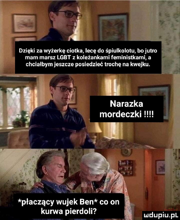 dzięki za wyżu kę ciotka lece do śpiulkolotu bujuuo mam marsz ugbt koleżankami femlnislkami a hclalbym jeszcze pnsledzleé trochę na kwejku. nalazka mordeczki płaczący wujek ben co on kurwa pierdoli