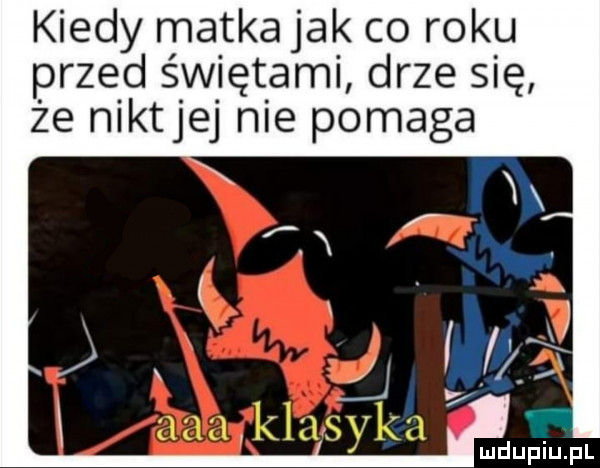 kiedy matka jak co roku przed świętami drze się że niktjej nie pomaga