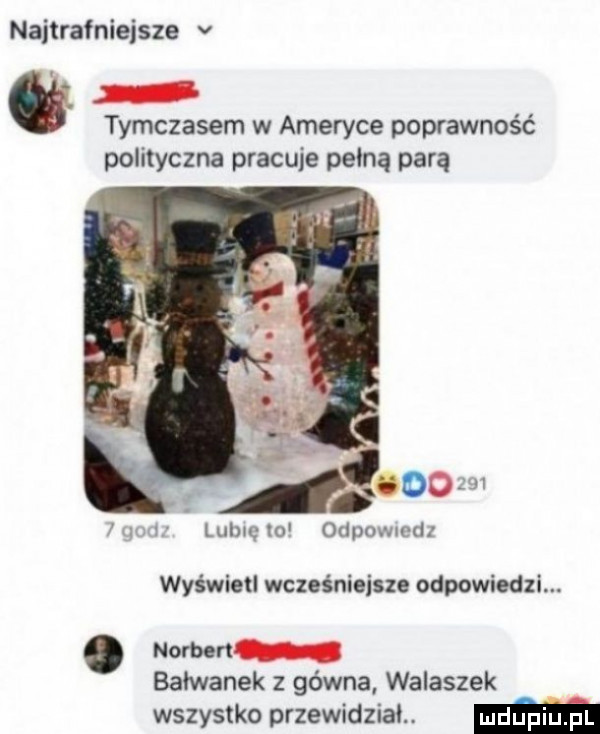 najtrafniejsze v   tymczasem w ameryce poprawność polityczna pracuje pełną parą   luknę lo odpowmdz wyświetl wcześniejsze odpowiedzi. abakankami norbert bałwanek z gówna walaszek wszystko przewidział mm