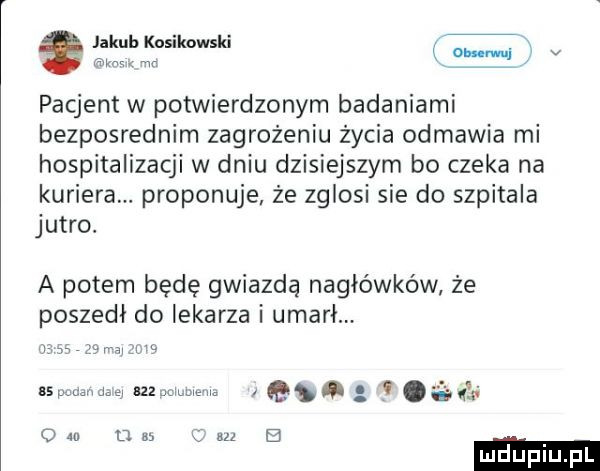 kbk k ki v pacjent w potwierdzonym badaniami bezposrednim zagrożeniu życia odmawia mi hospitalizacji w dniu dzisiejszym bo czeka na kuriera. proponuje ze zglosi sie do szpitala jutro. a potem będę gwiazdą nagłówków że poszedł do lekarza i umarl. maxmalnie as luca um sza l umm q   g. ui om na w b mduplu pl