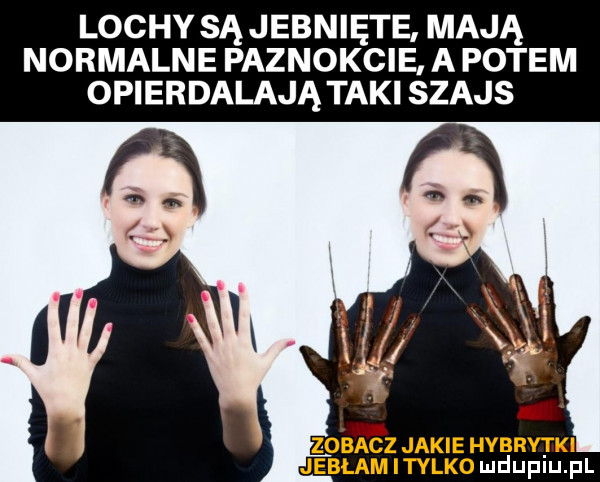 lochy są jebnięte mają normalne paznokcie a potem opierdalają taki szajs zoizr ez jakie hybrytki jeblam itylko mduplu pl