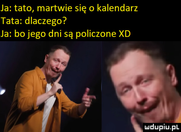 ja tato martwie się o kalendarz tata dlaczego ja bodego dni są policzone xd