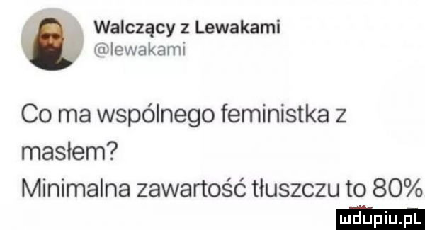 walczący z lewakami iewakaml co ma wspólnego feministka z masłem minimalna zawartość tłuszczu to