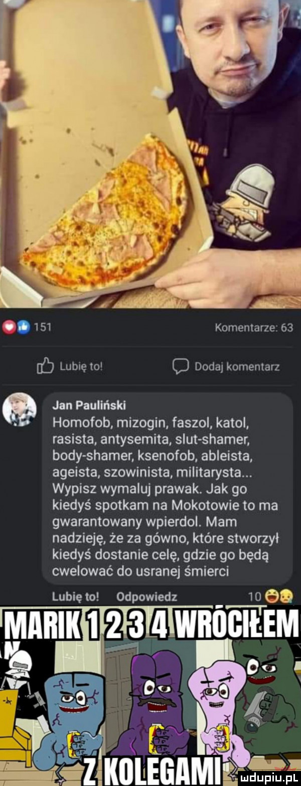 komentarze    lubię to o dodaj komentarz jan pauliński homofob mizogin faszol katol rasista antysemita smut slamer body slamer ksenofob abieista ageista szowinista militarysta. wypisz wymaluj prawak. jak go kiedyś spotkam na mokotowie to ma gwarantowany wpierdol. mam nadzieję. że za gówno które stworzyi kiedyś dostanie celę. gdzie go będą cwelować do usranej śmierci lubię to odpowiedz