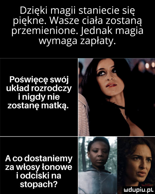 dzięki magii staniecie się piękne. wasze ciała zostaną przemienionejednak magia wymaga zapłaty. poświęcę swój układ rozrodczy. i nigdy nie zostanę matką. a co dostaniemy za włosy łonowe i odciski na stopach