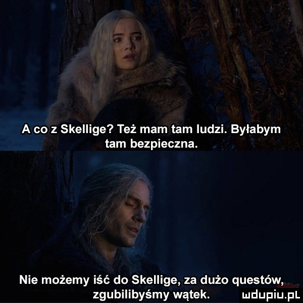 a co z skellige też mam tam ludzi. byłabym tam bezpieczna. nie możemy iść do skellige za dużo questów zgubilibyśmy wątek