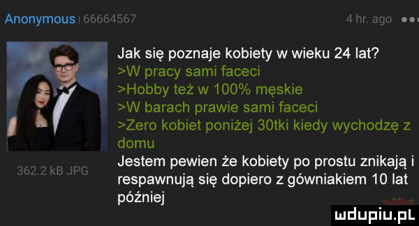 anonymous s s jak się poznaje kobiety w wieku    lat w pracy sami faceci hobby też w     męskie w barach prawe sgml faceci zero kobiet poniżej    ki kiedy wychodzę z domu jestem pewien że kobiety po prestu znikają i respawnują się dopiero z górniakiem    lat później