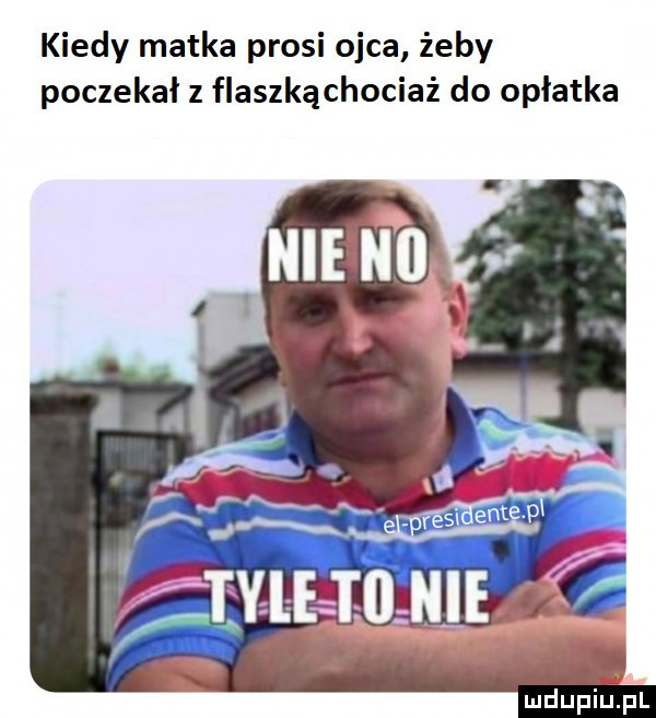 kiedy matka prosi ojca żeby poczekał z flaszkąchociaź do opłatka